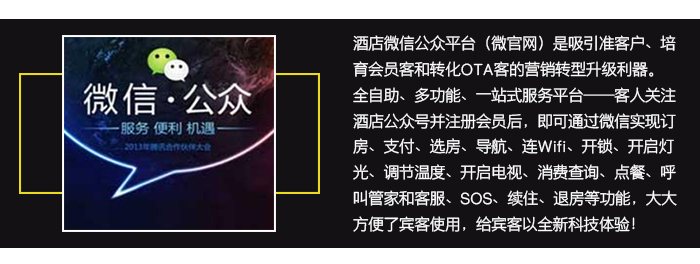 “铂金”智慧旅馆系统——超值的微信公众平台，吸引准客户，培育会员客和转化ＯＴＡ客。1、全自助一站式效劳——客人关注旅馆公众号并注册会员后，即可通过微信实现全自助一站式效劳，大大利便了客人的使用。 2、社交功效——微信的社交功效就是很好的免费的营销撒播工具； 3、场景营销——微信的场景营销功效可资助旅馆营销； 4、集聚粉丝——使用微信的红包、卡包、连Wifi等功效快速集聚粉丝； 5、在线相同——微信客服与会员客人之间优异的互动与相同，既是培育忠实会员的平台，也是监视旅馆提升效劳质量的窗口； 6、信息推送——旅馆的促销活动等信息可通过微信实时推送。